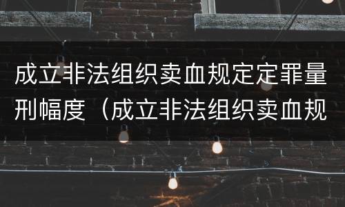 成立非法组织卖血规定定罪量刑幅度（成立非法组织卖血规定定罪量刑幅度是多少）