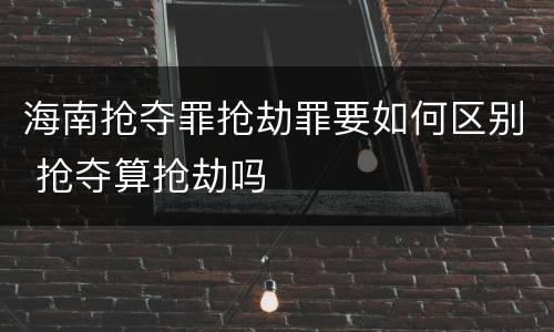 海南抢夺罪抢劫罪要如何区别 抢夺算抢劫吗