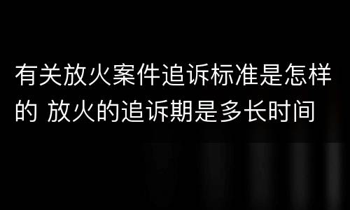 有关放火案件追诉标准是怎样的 放火的追诉期是多长时间