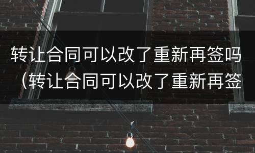 转让合同可以改了重新再签吗（转让合同可以改了重新再签吗）