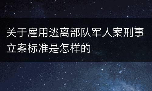 关于雇用逃离部队军人案刑事立案标准是怎样的