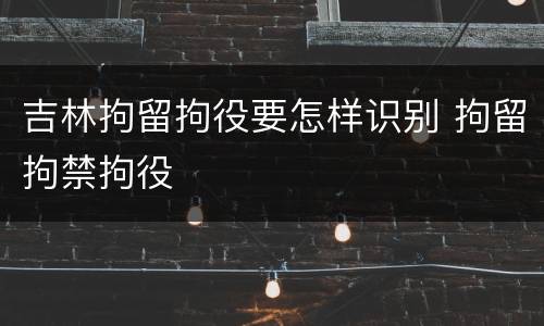 吉林拘留拘役要怎样识别 拘留拘禁拘役
