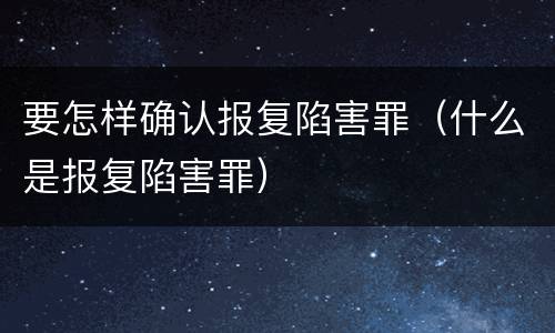 要怎样确认报复陷害罪（什么是报复陷害罪）