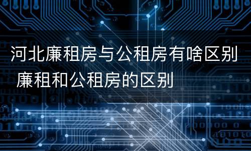 河北廉租房与公租房有啥区别 廉租和公租房的区别