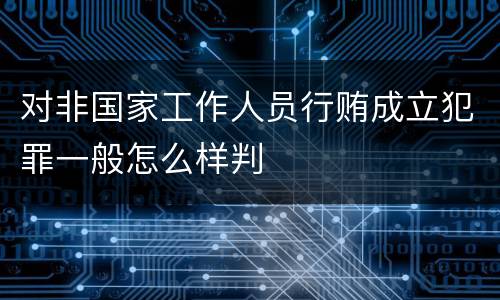 对非国家工作人员行贿成立犯罪一般怎么样判