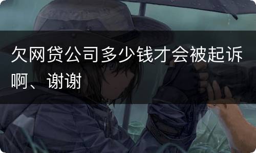 欠网贷公司多少钱才会被起诉啊、谢谢