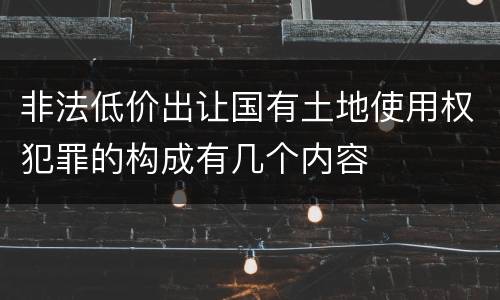 非法低价出让国有土地使用权犯罪的构成有几个内容