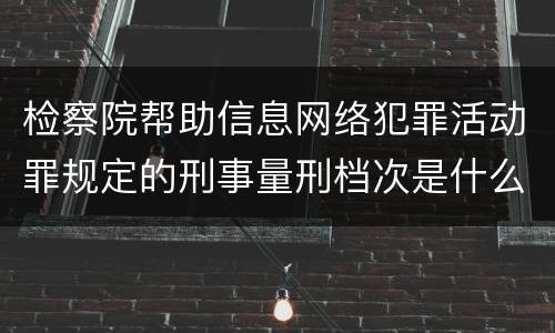 检察院帮助信息网络犯罪活动罪规定的刑事量刑档次是什么