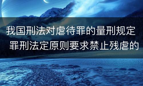我国刑法对虐待罪的量刑规定 罪刑法定原则要求禁止残虐的刑罚