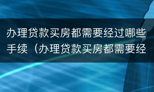 办理贷款买房都需要经过哪些手续（办理贷款买房都需要经过哪些手续和证件）