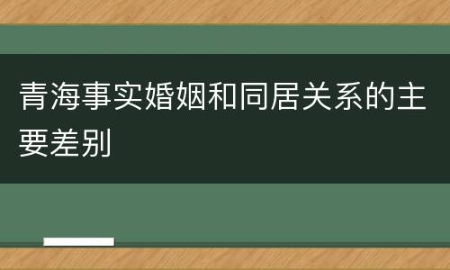 青海事实婚姻和同居关系的主要差别