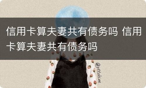 信用卡算夫妻共有债务吗 信用卡算夫妻共有债务吗