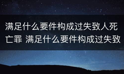 满足什么要件构成过失致人死亡罪 满足什么要件构成过失致人死亡罪的标准