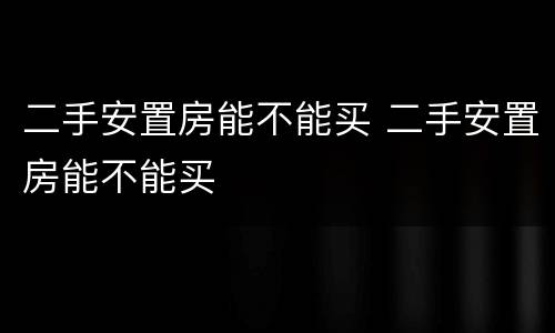 二手安置房能不能买 二手安置房能不能买