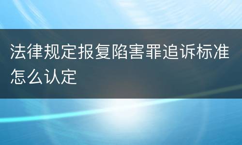 法律规定报复陷害罪追诉标准怎么认定