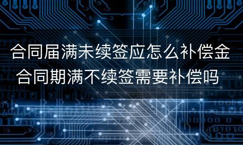 合同届满未续签应怎么补偿金 合同期满不续签需要补偿吗