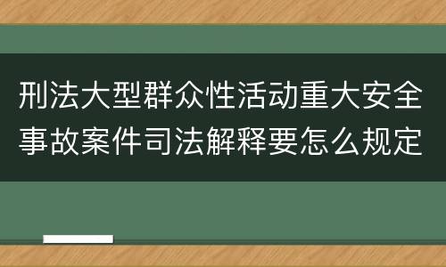 刑法大型群众性活动重大安全事故案件司法解释要怎么规定