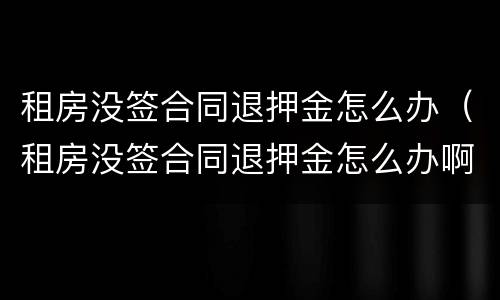 租房没签合同退押金怎么办（租房没签合同退押金怎么办啊）