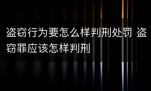 盗窃行为要怎么样判刑处罚 盗窃罪应该怎样判刑