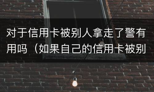 对于信用卡被别人拿走了警有用吗（如果自己的信用卡被别人悄悄刷了怎么办）