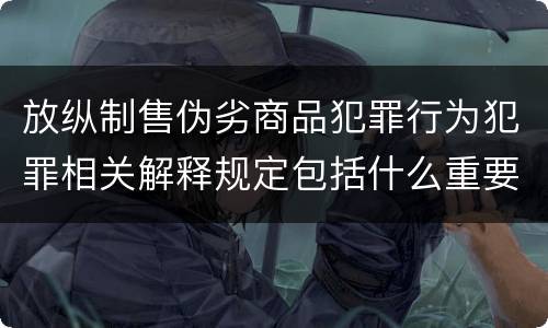 放纵制售伪劣商品犯罪行为犯罪相关解释规定包括什么重要内容
