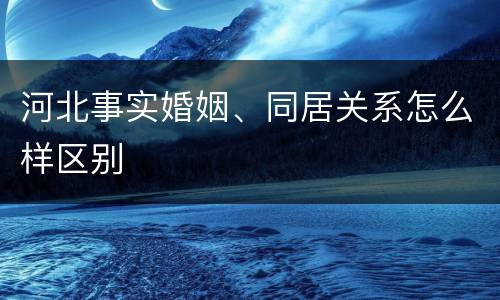 河北事实婚姻、同居关系怎么样区别