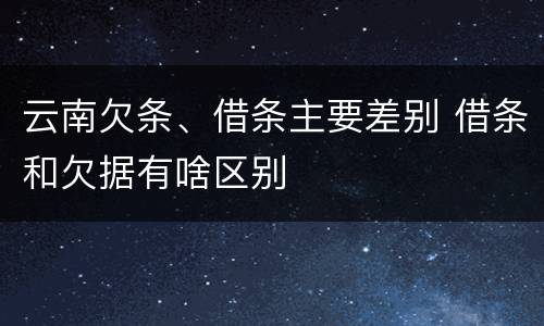 云南欠条、借条主要差别 借条和欠据有啥区别