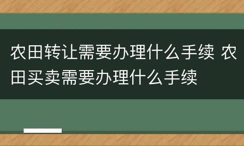 农田转让需要办理什么手续 农田买卖需要办理什么手续