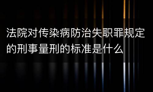 法院对传染病防治失职罪规定的刑事量刑的标准是什么