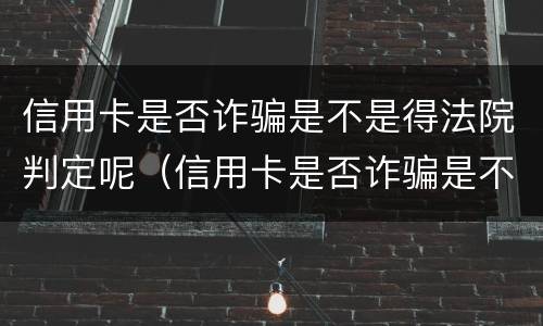 信用卡是否诈骗是不是得法院判定呢（信用卡是否诈骗是不是得法院判定呢）
