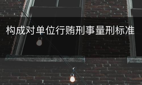 构成对单位行贿刑事量刑标准