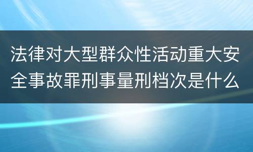 法律对大型群众性活动重大安全事故罪刑事量刑档次是什么样