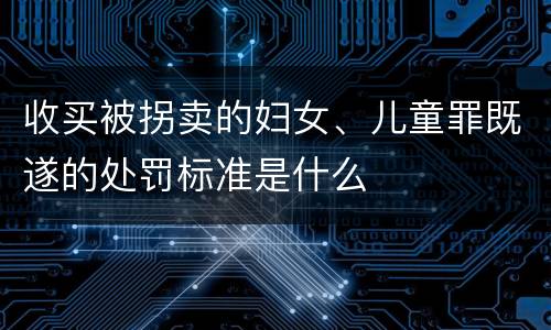 收买被拐卖的妇女、儿童罪既遂的处罚标准是什么