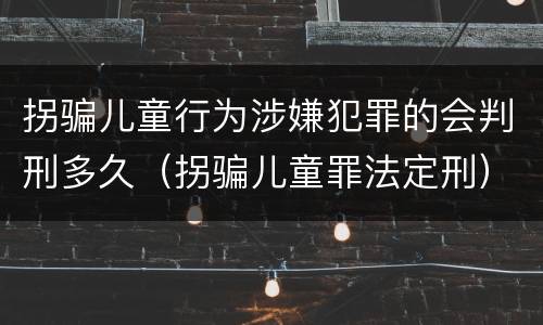 拐骗儿童行为涉嫌犯罪的会判刑多久（拐骗儿童罪法定刑）