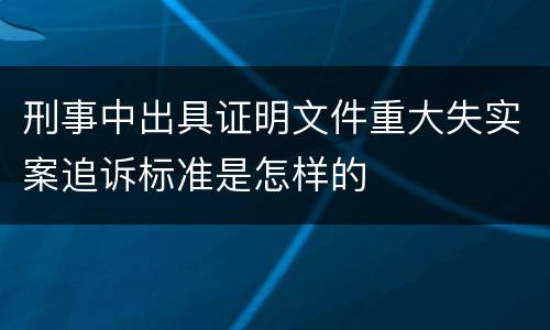 刑事中出具证明文件重大失实案追诉标准是怎样的
