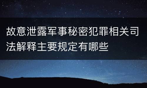 故意泄露军事秘密犯罪相关司法解释主要规定有哪些