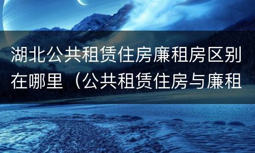 湖北公共租赁住房廉租房区别在哪里（公共租赁住房与廉租房的区别）