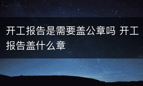 开工报告是需要盖公章吗 开工报告盖什么章