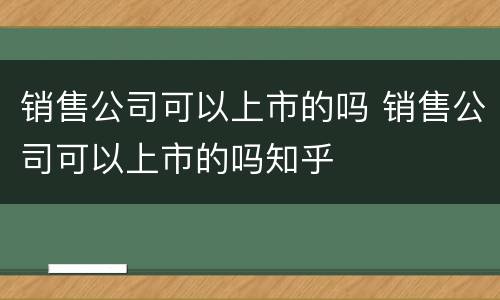 销售公司可以上市的吗 销售公司可以上市的吗知乎