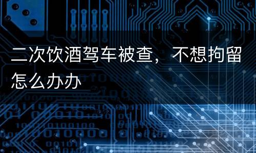 二次饮酒驾车被查，不想拘留怎么办办