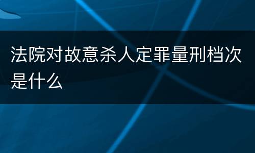 法院对故意杀人定罪量刑档次是什么
