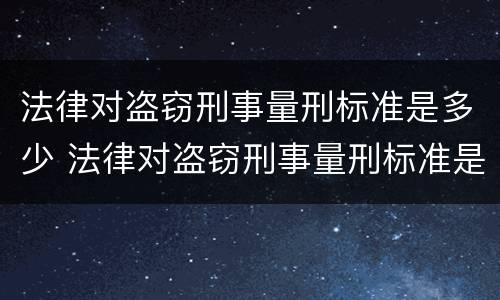 法律对盗窃刑事量刑标准是多少 法律对盗窃刑事量刑标准是多少年