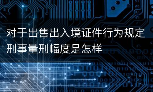 对于出售出入境证件行为规定刑事量刑幅度是怎样