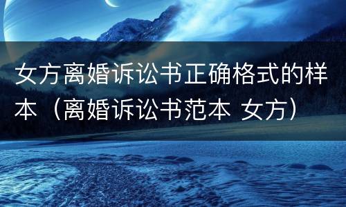 女方离婚诉讼书正确格式的样本（离婚诉讼书范本 女方）