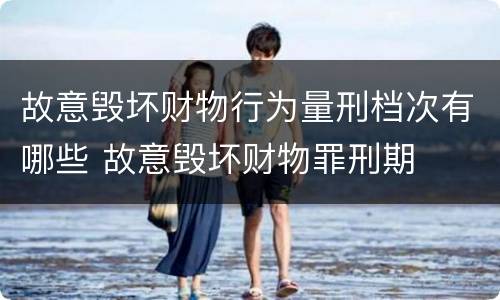 故意毁坏财物行为量刑档次有哪些 故意毁坏财物罪刑期