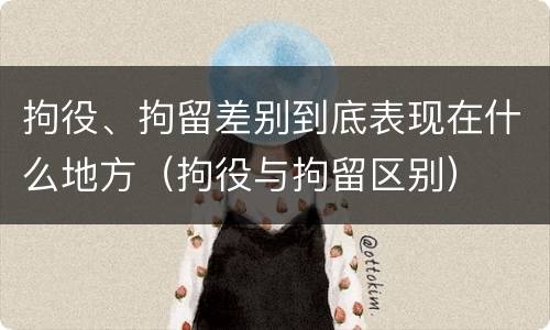 拘役、拘留差别到底表现在什么地方（拘役与拘留区别）