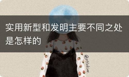 实用新型和发明主要不同之处是怎样的