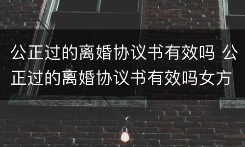 公正过的离婚协议书有效吗 公正过的离婚协议书有效吗女方