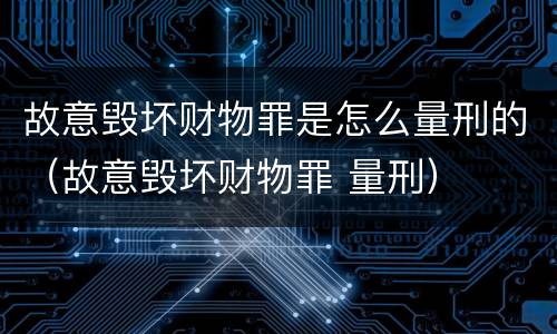 故意毁坏财物罪是怎么量刑的（故意毁坏财物罪 量刑）