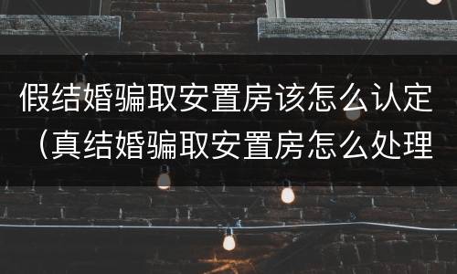 假结婚骗取安置房该怎么认定（真结婚骗取安置房怎么处理）